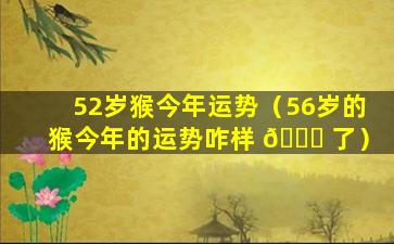 52岁猴今年运势（56岁的猴今年的运势咋样 🐘 了）